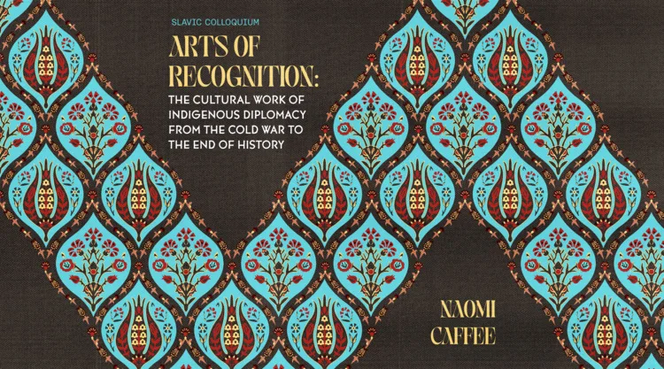 Slavic Colloquium - Naomi Caffee: Arts of Recognition: The Cultural Work of Indigenous Diplomacy from the Cold War to the End of History